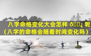 八字命格变化大会怎样 🌿 呢（八字的命格会随着时间变化吗）